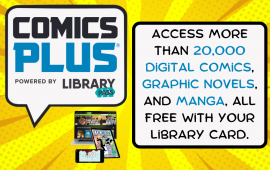 Comics Plus, Powered by LibraryPass: Access more than 20,000 digital comics, graphic novels and manga, all free with your library card.
